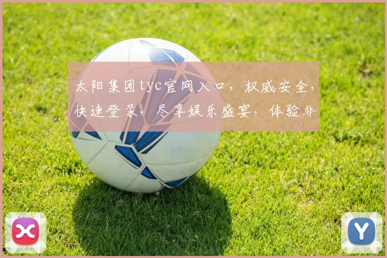 太阳集团tyc官网入口，权威安全，快速登录，尽享娱乐盛宴，体验非凡