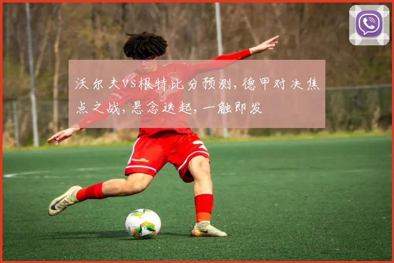 沃尔夫vs根特比分预测,德甲对决焦点之战,悬念迭起,一触即发