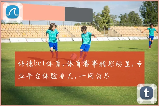 伟德bet体育,体育赛事精彩纷呈,专业平台体验非凡,一网打尽