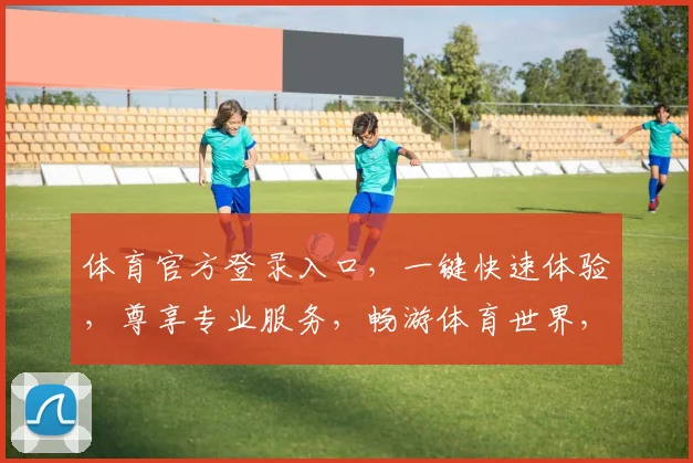 体育官方登录入口，一键快速体验，尊享专业服务，畅游体育世界，惊喜不断，不容错过