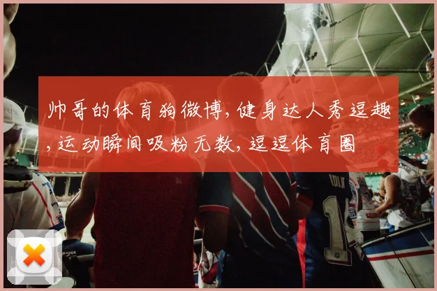 帅哥的体育狗微博,健身达人秀逗趣,运动瞬间吸粉无数,逗逗体育圈