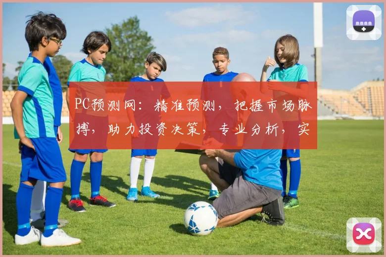 PC预测网：精准预测，把握市场脉搏，助力投资决策，专业分析，实时更新，必看平台