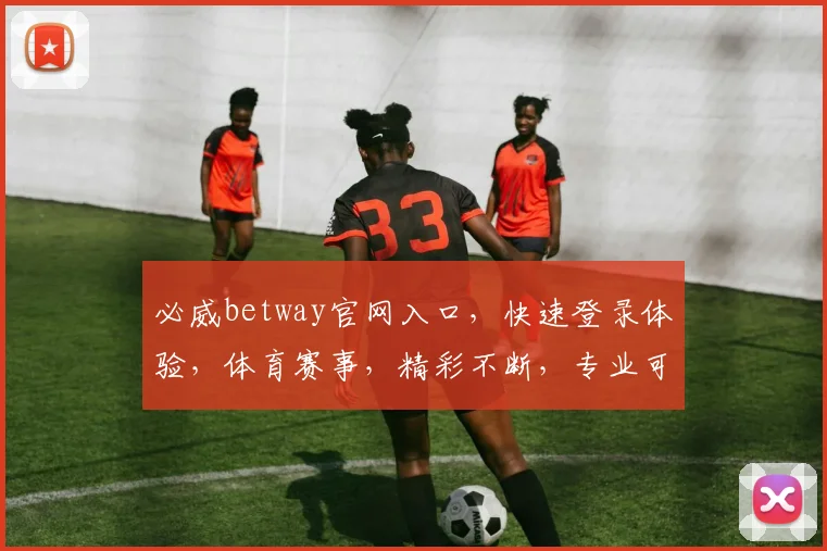 必威betway官网入口，快速登录体验，体育赛事，精彩不断，专业可靠，必看攻略